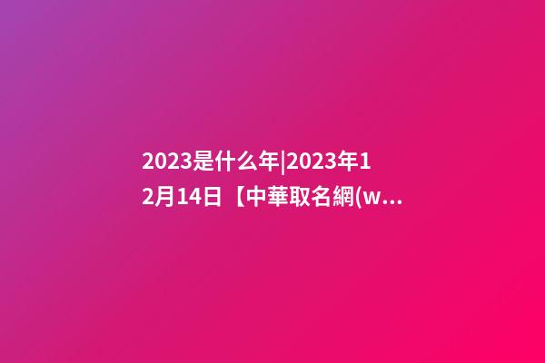 2023是什么年|2023年12月14日【中華取名網(wǎng)】紅河彌勒XXX電子商務(wù)公司簽約-第1張-公司起名-玄機(jī)派